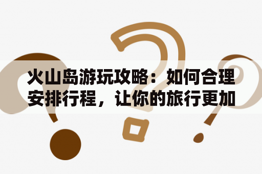 火山岛游玩攻略：如何合理安排行程，让你的旅行更加完美？