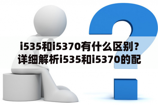i535和i5370有什么区别？详细解析i535和i5370的配置、性能及适用场景