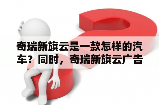 奇瑞新旗云是一款怎样的汽车？同时，奇瑞新旗云广告又有哪些亮点？