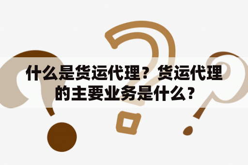 什么是货运代理？货运代理的主要业务是什么？