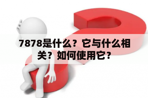7878是什么？它与什么相关？如何使用它？
