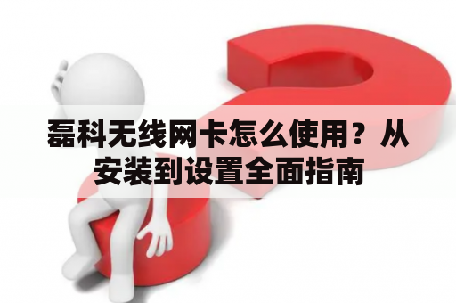 磊科无线网卡怎么使用？从安装到设置全面指南