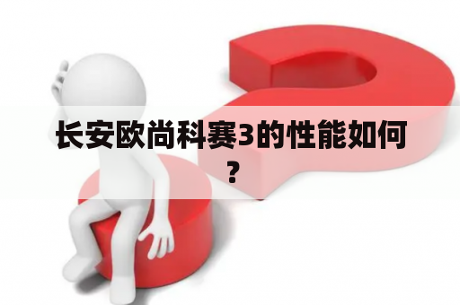 长安欧尚科赛3的性能如何？