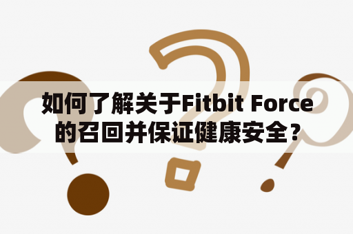 如何了解关于Fitbit Force的召回并保证健康安全？