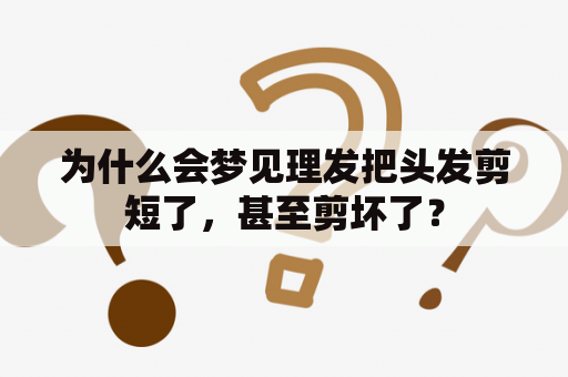 为什么会梦见理发把头发剪短了，甚至剪坏了？