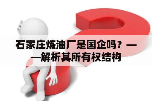 石家庄炼油厂是国企吗？——解析其所有权结构