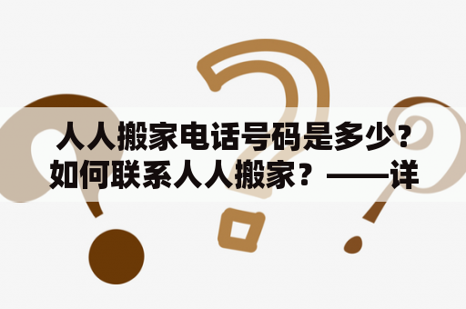 人人搬家电话号码是多少？如何联系人人搬家？——详解人人搬家电话