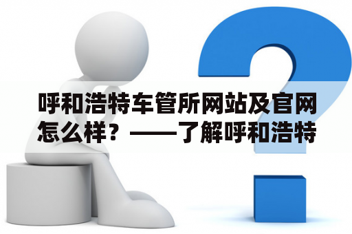 呼和浩特车管所网站及官网怎么样？——了解呼和浩特车管所网站的详细内容