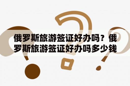 俄罗斯旅游签证好办吗？俄罗斯旅游签证好办吗多少钱？