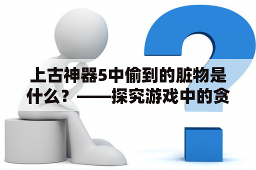 上古神器5中偷到的脏物是什么？——探究游戏中的贪污现象