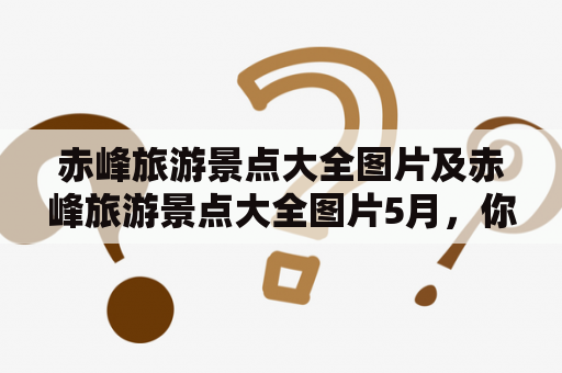赤峰旅游景点大全图片及赤峰旅游景点大全图片5月，你知道都有哪些景点吗？