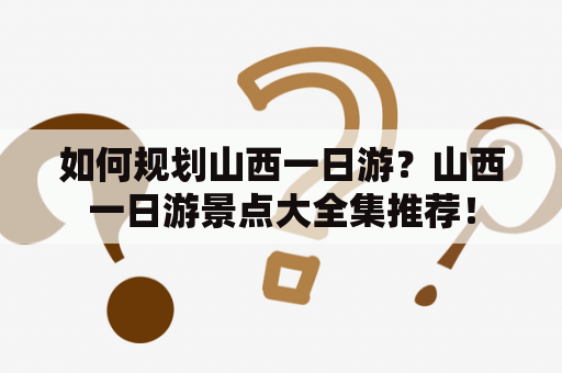 如何规划山西一日游？山西一日游景点大全集推荐！
