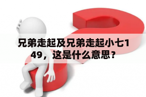 兄弟走起及兄弟走起小七149，这是什么意思？