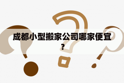 成都小型搬家公司哪家便宜？