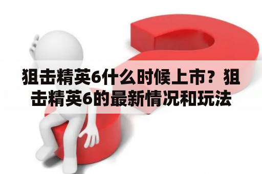 狙击精英6什么时候上市？狙击精英6的最新情况和玩法介绍