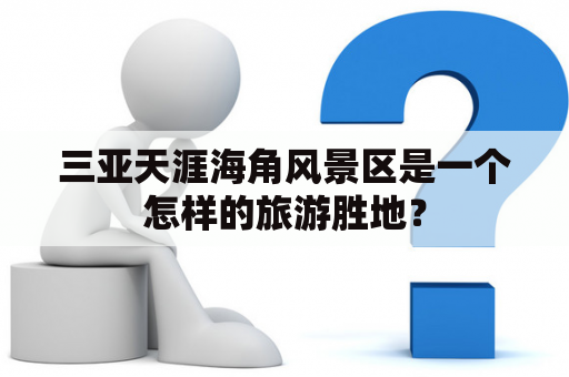三亚天涯海角风景区是一个怎样的旅游胜地？