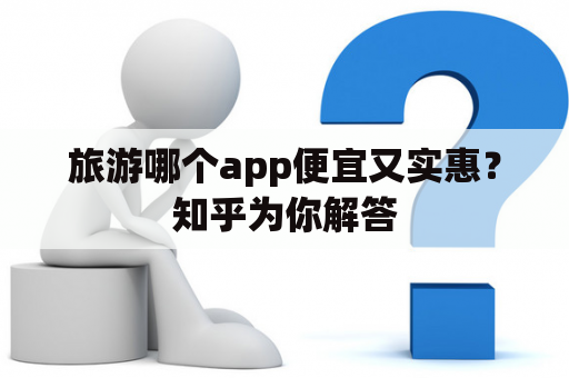 旅游哪个app便宜又实惠？知乎为你解答