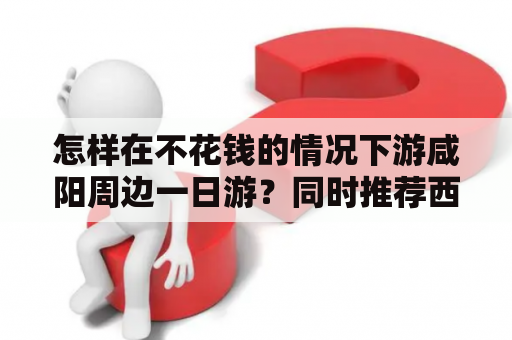 怎样在不花钱的情况下游咸阳周边一日游？同时推荐西安咸阳旅游必去景点