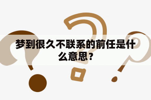 梦到很久不联系的前任是什么意思？