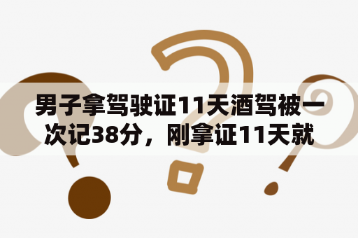 男子拿驾驶证11天酒驾被一次记38分，刚拿证11天就酒驾，是否应该取消其驾照？