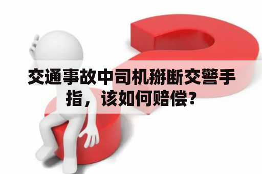 交通事故中司机掰断交警手指，该如何赔偿？