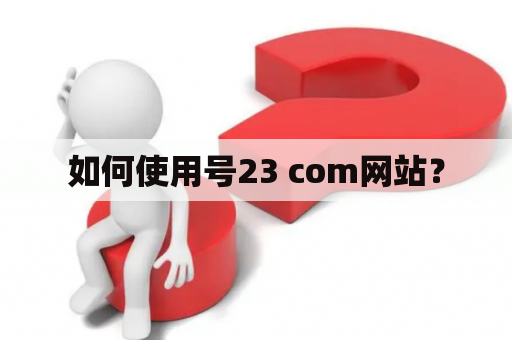 如何使用号23 com网站？