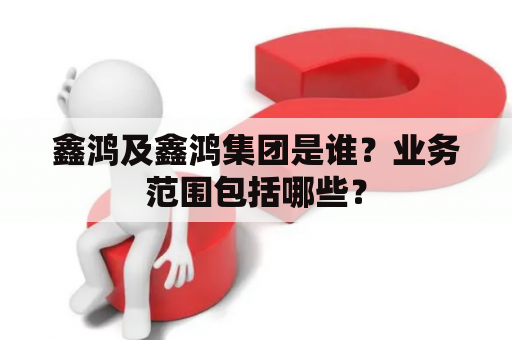 鑫鸿及鑫鸿集团是谁？业务范围包括哪些？
