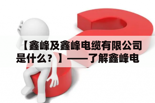 【鑫峰及鑫峰电缆有限公司是什么？】——了解鑫峰电缆及其品牌背景