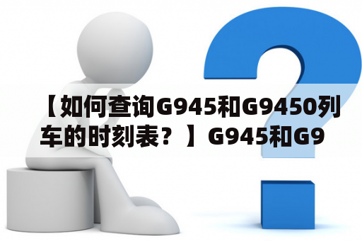 【如何查询G945和G9450列车的时刻表？】G945和G9450列车是中国铁路上的两个重要高铁列车，许多旅客常常需要查询这两个列车的时刻表以便安排出行计划。以下是两种查询方法。