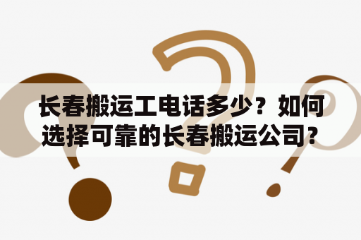 长春搬运工电话多少？如何选择可靠的长春搬运公司？关键词:长春搬运、长春搬运工电话、长春搬家公司、长春搬运费用、长春物流托运