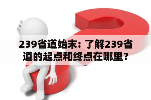 239省道始末: 了解239省道的起点和终点在哪里？