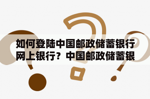 如何登陆中国邮政储蓄银行网上银行？中国邮政储蓄银行网上银行登陆方法详解！