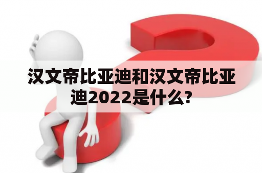 汉文帝比亚迪和汉文帝比亚迪2022是什么?