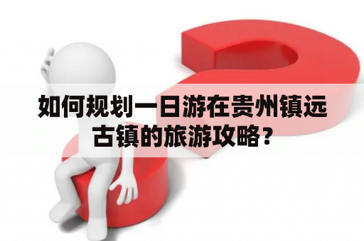如何规划一日游在贵州镇远古镇的旅游攻略？