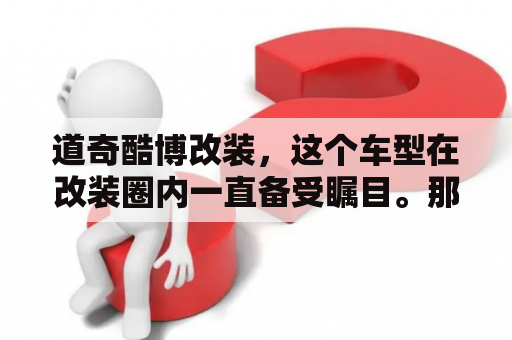 道奇酷博改装，这个车型在改装圈内一直备受瞩目。那么，道奇酷博改装有哪些值得注意的地方呢？ 接下来，我们将从外观、内饰、动力和性能四个方面详细介绍。