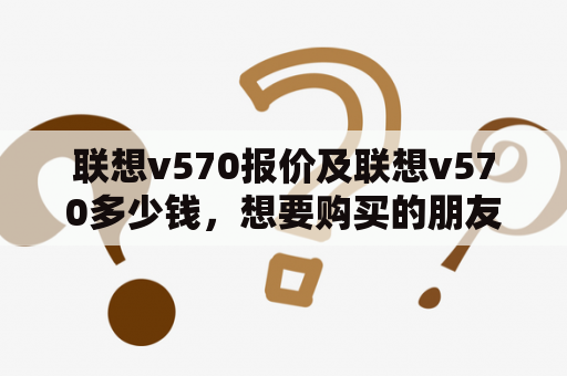 联想v570报价及联想v570多少钱，想要购买的朋友必读！