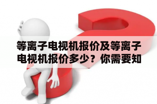 等离子电视机报价及等离子电视机报价多少？你需要知道的一切!
