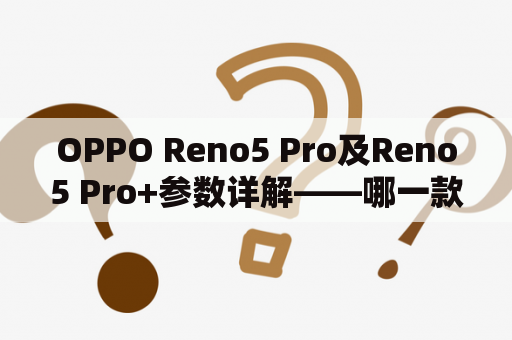 OPPO Reno5 Pro及Reno5 Pro+参数详解——哪一款更适合你？