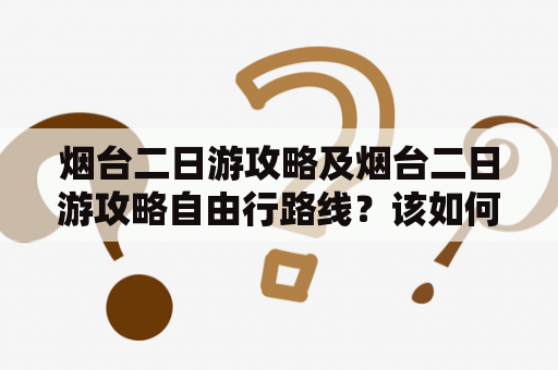 烟台二日游攻略及烟台二日游攻略自由行路线？该如何规划？