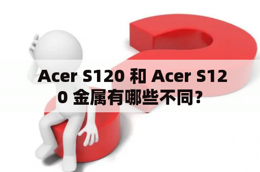  Acer S120 和 Acer S120 金属有哪些不同？