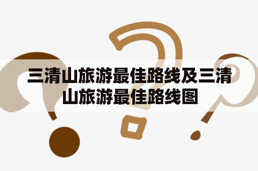 三清山旅游最佳路线及三清山旅游最佳路线图