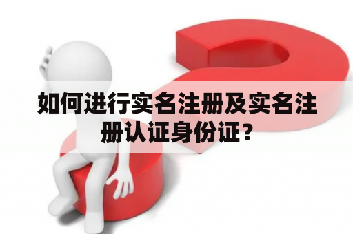 如何进行实名注册及实名注册认证身份证? 如何进行实名注册及实名注册认证身份证?