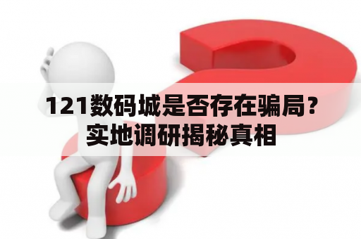 121数码城是否存在骗局？实地调研揭秘真相