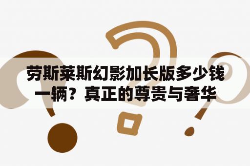 劳斯莱斯幻影加长版多少钱一辆？真正的尊贵与奢华