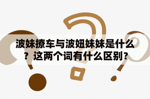 波妹撩车与波妞妹妹是什么？这两个词有什么区别？