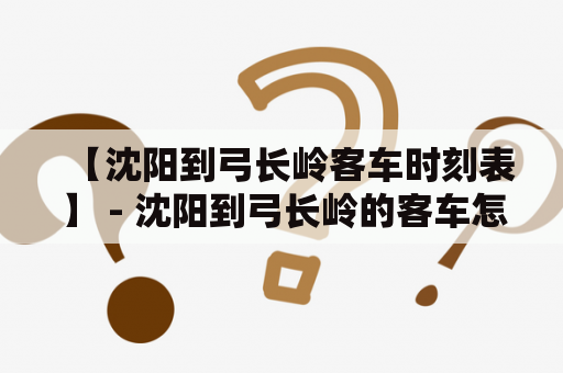【沈阳到弓长岭客车时刻表】 - 沈阳到弓长岭的客车怎么走？需要注意什么？