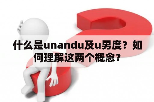 什么是unandu及u男度？如何理解这两个概念？