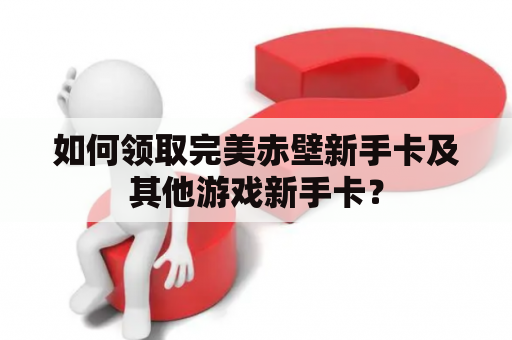 如何领取完美赤壁新手卡及其他游戏新手卡？