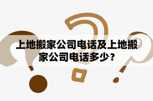 上地搬家公司电话及上地搬家公司电话多少？