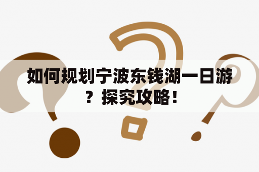 如何规划宁波东钱湖一日游？探究攻略！